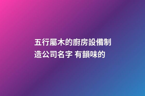 五行屬木的廚房設備制造公司名字 有韻味的-第1張-公司起名-玄機派